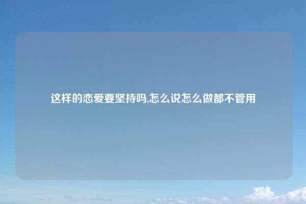这样的恋爱要坚持吗,怎么说怎么做都不管用