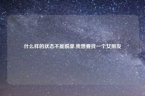 什么样的状态不能脱单,我想要找一个女朋友