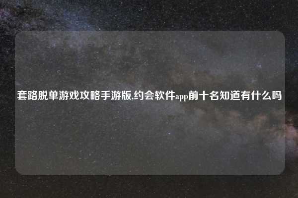 套路脱单游戏攻略手游版,约会软件app前十名知道有什么吗