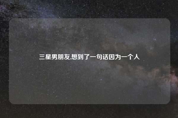 三星男朋友,想到了一句话因为一个人