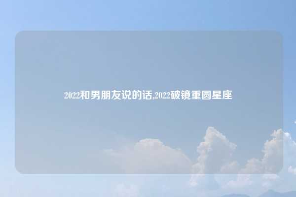 2022和男朋友说的话,2022破镜重圆星座
