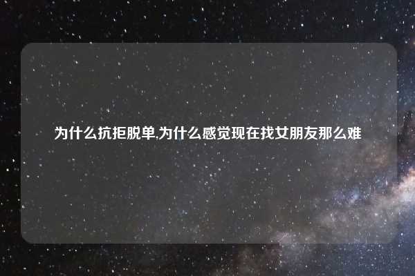 为什么抗拒脱单,为什么感觉现在找女朋友那么难