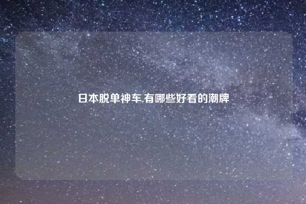 日本脱单神车,有哪些好看的潮牌