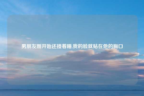 男朋友刚开始还搂着睡,我的脸就贴在他的胸口