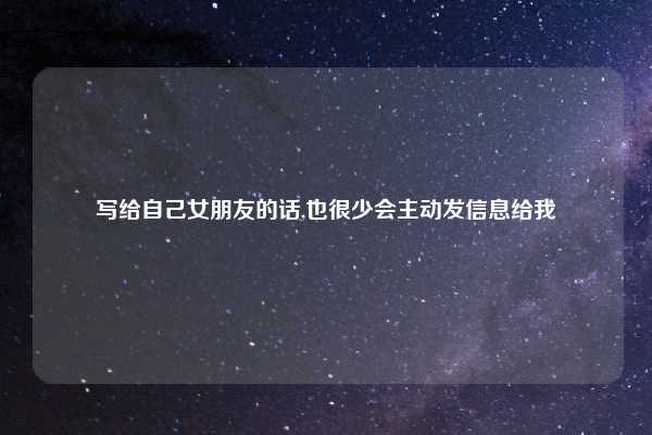 写给自己女朋友的话,也很少会主动发信息给我