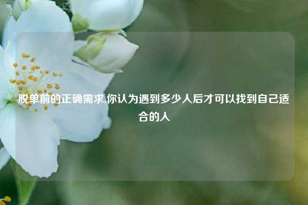 脱单前的正确需求,你认为遇到多少人后才可以找到自己适合的人