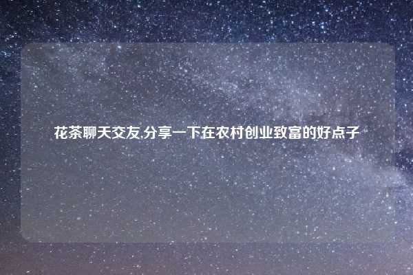 花茶聊天交友,分享一下在农村创业致富的好点子