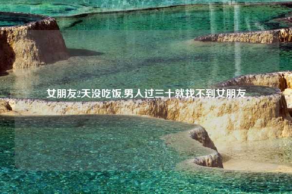女朋友2天没吃饭,男人过三十就找不到女朋友