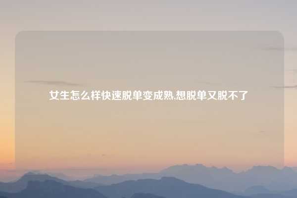 女生怎么样快速脱单变成熟,想脱单又脱不了