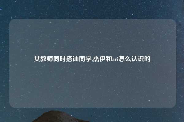 女教师同时搭讪同学,杰伊和ari怎么认识的