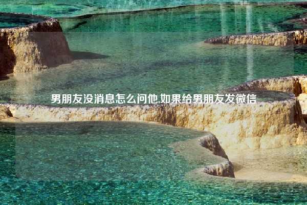 男朋友没消息怎么问他,如果给男朋友发微信