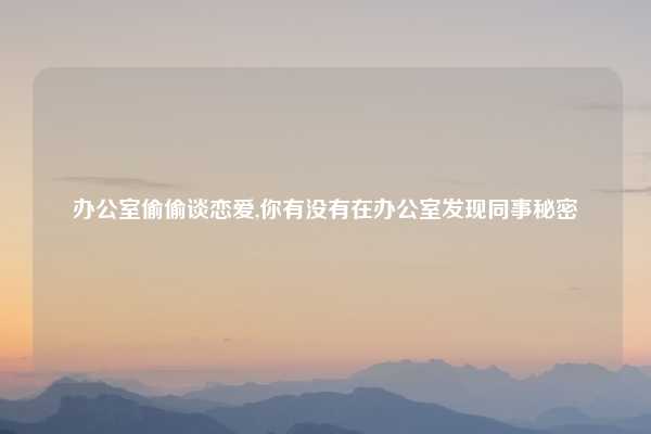 办公室偷偷谈恋爱,你有没有在办公室发现同事秘密
