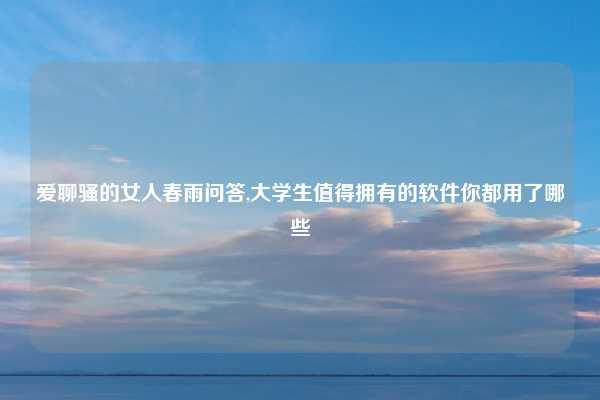 爱聊骚的女人春雨问答,大学生值得拥有的软件你都用了哪些