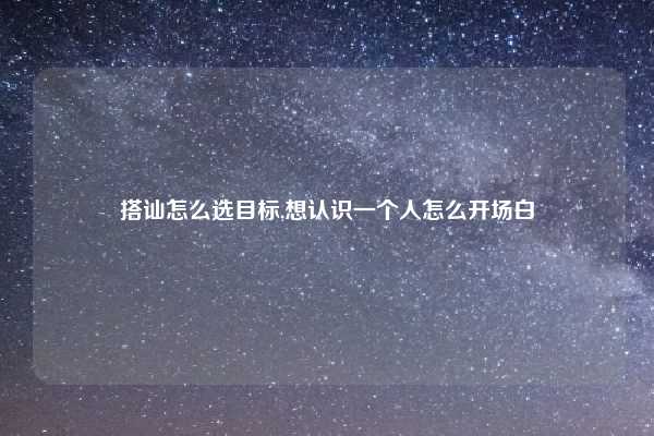 搭讪怎么选目标,想认识一个人怎么开场白