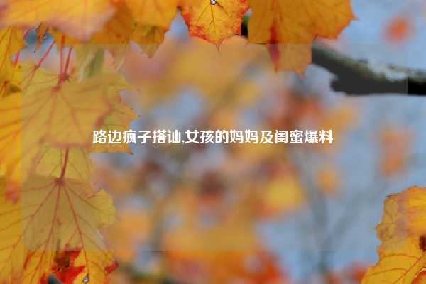 路边疯子搭讪,女孩的妈妈及闺蜜爆料