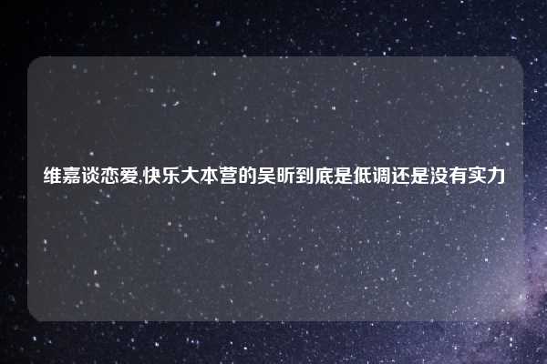 维嘉谈恋爱,快乐大本营的吴昕到底是低调还是没有实力