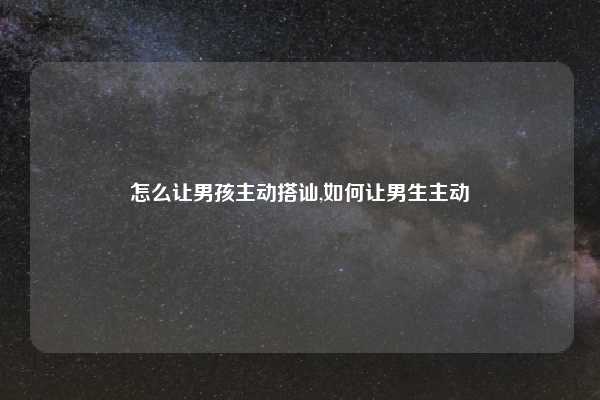 怎么让男孩主动搭讪,如何让男生主动