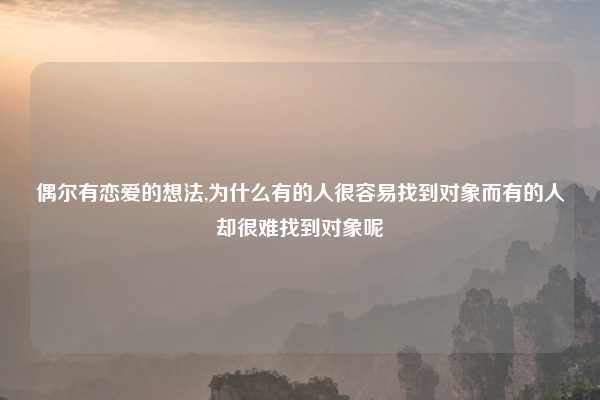 偶尔有恋爱的想法,为什么有的人很容易找到对象而有的人却很难找到对象呢