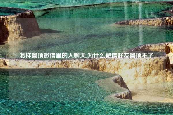 怎样置顶微信里的人聊天,为什么微信好友置顶不了