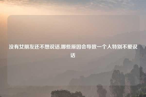 没有女朋友还不想说话,哪些原因会导致一个人特别不爱说话