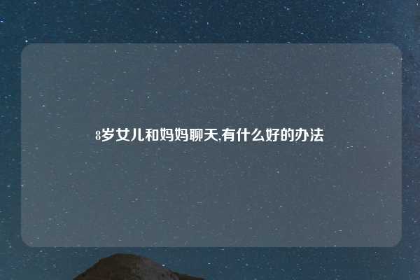 8岁女儿和妈妈聊天,有什么好的办法
