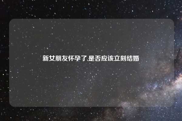 新女朋友怀孕了,是否应该立刻结婚