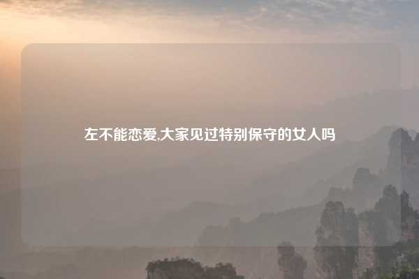 左不能恋爱,大家见过特别保守的女人吗