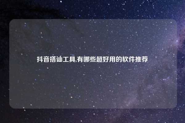 抖音搭讪工具,有哪些超好用的软件推荐