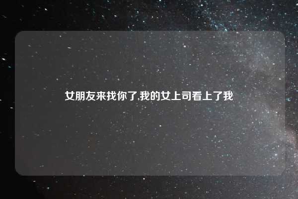 女朋友来找你了,我的女上司看上了我
