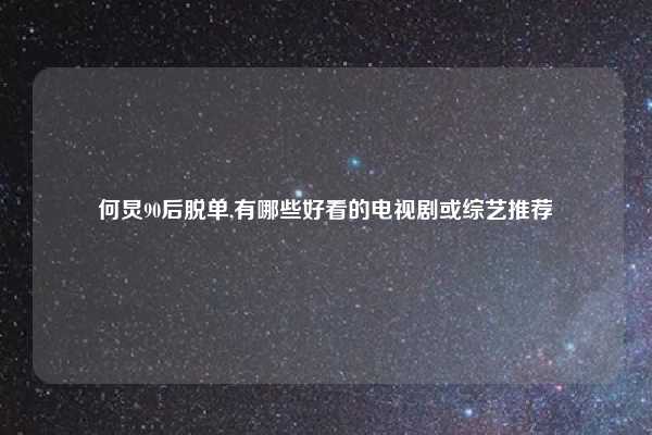 何炅90后脱单,有哪些好看的电视剧或综艺推荐