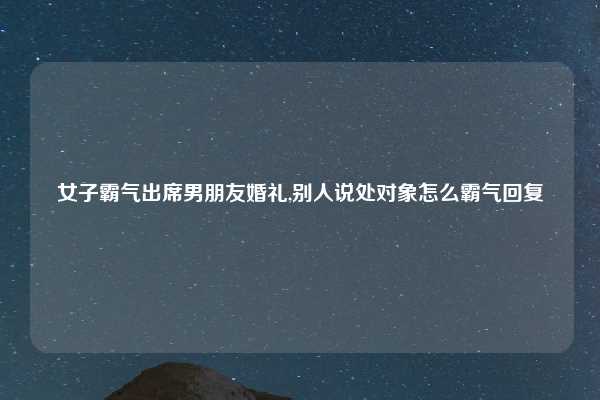 女子霸气出席男朋友婚礼,别人说处对象怎么霸气回复