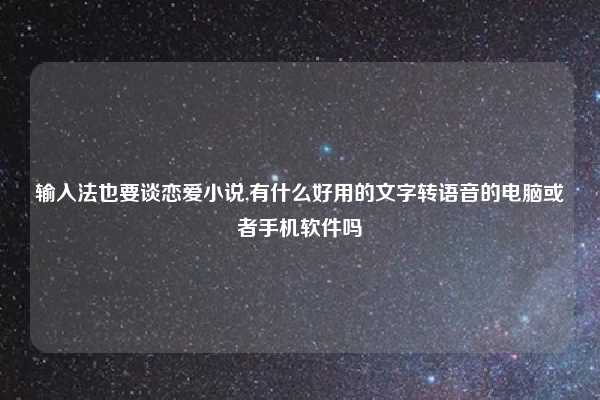 输入法也要谈恋爱小说,有什么好用的文字转语音的电脑或者手机软件吗