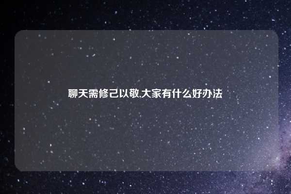 聊天需修己以敬,大家有什么好办法