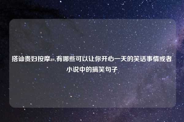 搭讪贵妇按摩av,有哪些可以让你开心一天的笑话事情或者小说中的搞笑句子