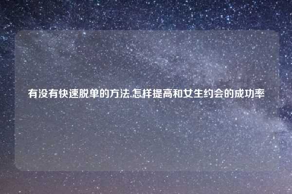 有没有快速脱单的方法,怎样提高和女生约会的成功率