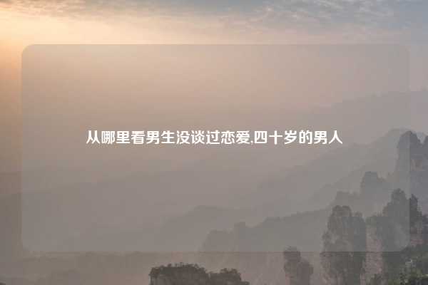 从哪里看男生没谈过恋爱,四十岁的男人