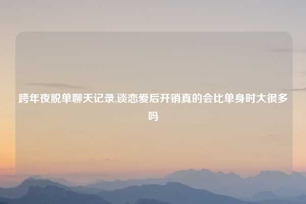 跨年夜脱单聊天记录,谈恋爱后开销真的会比单身时大很多吗