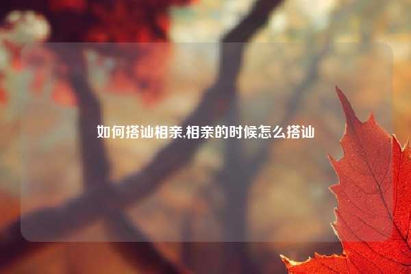 如何搭讪相亲,相亲的时候怎么搭讪