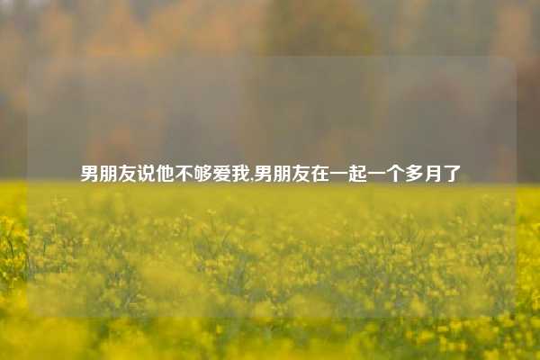 男朋友说他不够爱我,男朋友在一起一个多月了