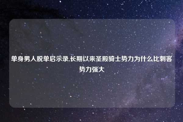 单身男人脱单启示录,长期以来圣殿骑士势力为什么比刺客势力强大