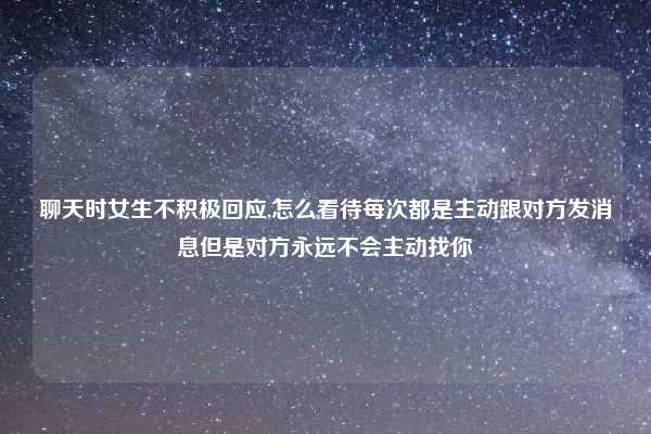 聊天时女生不积极回应,怎么看待每次都是主动跟对方发消息但是对方永远不会主动找你