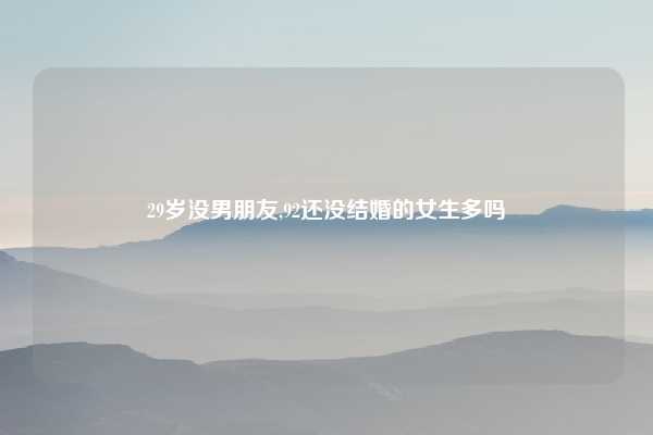 29岁没男朋友,92还没结婚的女生多吗