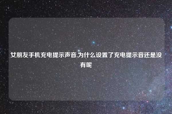 女朋友手机充电提示声音,为什么设置了充电提示音还是没有呢