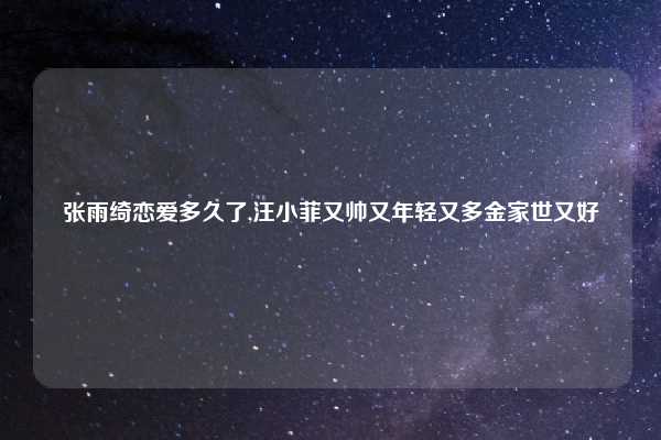 张雨绮恋爱多久了,汪小菲又帅又年轻又多金家世又好