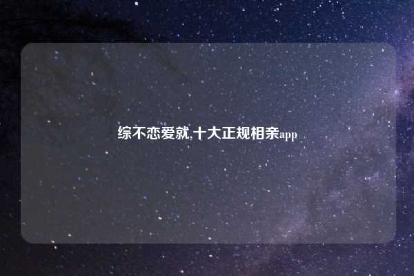 综不恋爱就,十大正规相亲app