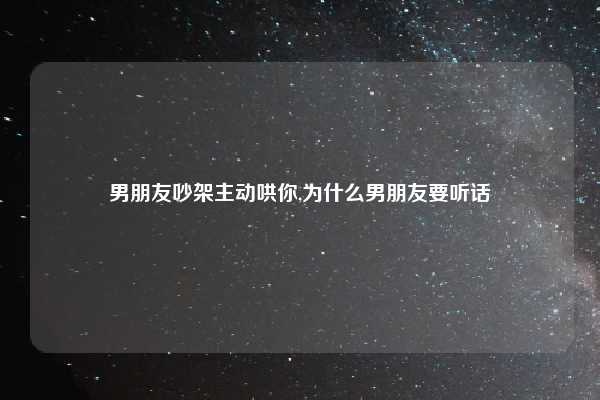 男朋友吵架主动哄你,为什么男朋友要听话
