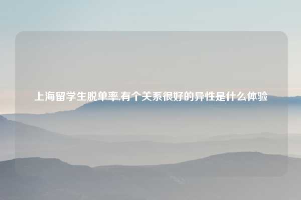 上海留学生脱单率,有个关系很好的异性是什么体验