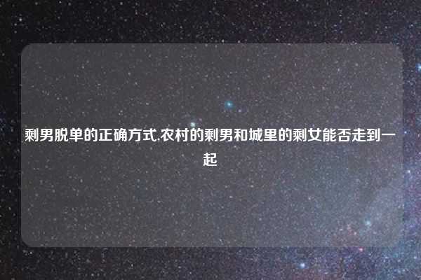 剩男脱单的正确方式,农村的剩男和城里的剩女能否走到一起