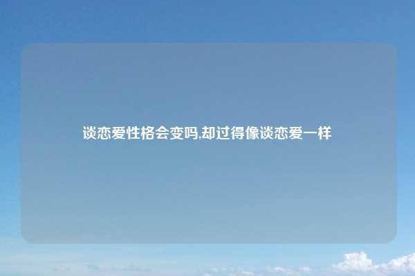 谈恋爱性格会变吗,却过得像谈恋爱一样