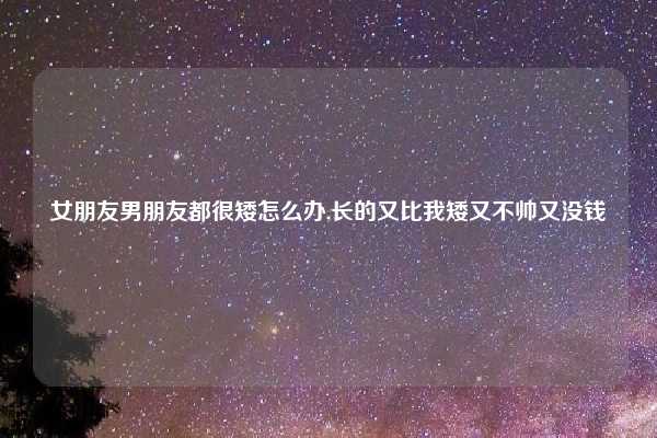 女朋友男朋友都很矮怎么办,长的又比我矮又不帅又没钱